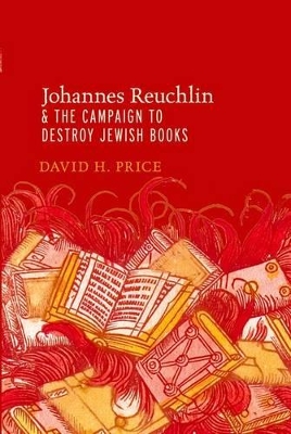 Johannes Reuchlin and the Campaign to Destroy Jewish Books by David H. Price