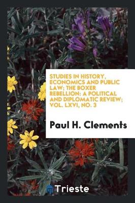 Studies in History, Economics and Public Law; The Boxer Rebellion: A Political and Diplomatic Review; Vol. LXVI, No. 3 by Paul H Clements