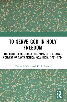 To Serve God in Holy Freedom: The Brief Rebellion of the Nuns of the Royal Convent of Santa Mónica, Goa, India, 1731–1734 book