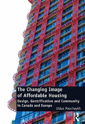 The The Changing Image of Affordable Housing: Design, Gentrification and Community in Canada and Europe by Ulduz Maschaykh