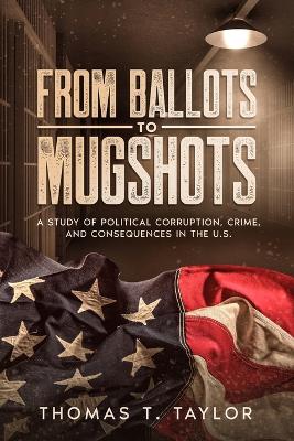 From Ballots to Mugshots: A Study of Political Corruption, Crime, and Consequences in the U.S. book