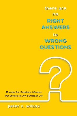 There Are No Right Answers to Wrong Questions: 15 Ways Our Questions Influence Our Choices to Live a Christian Life by Peter C Wilcox