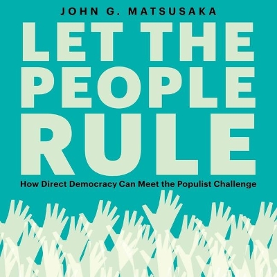 Let the People Rule: How Direct Democracy Can Meet the Populist Challenge by John G. Matsusaka