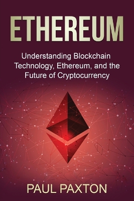 Ethereum: Understanding Blockchain Technology, Ethereum, and the Future of Cryptocurrency by Paul Paxton