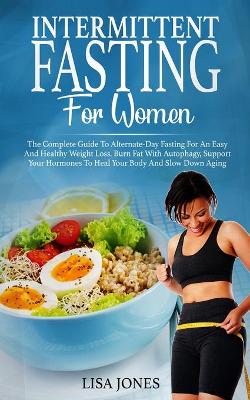Intermittent Fasting For Women: The Complete Guide To Alternate-Day Fasting For An Easy And Healthy Weight Loss. Burn Fat With Autophagy, Support Your Hormones To Heal Your Body And Slow Down Aging book