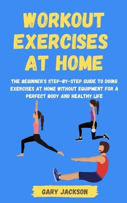 Workout Exercises at Home: The Beginner's Step-by-Step Guide to Doing Exercises at Home without Equipment for a Perfect Body and Healthy Life book