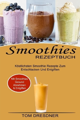 Smoothies Rezeptbuch: Köstlichsten Smoothie Rezepte Zum Entschlacken Und Entgiften (Mit Smoothies Gesund Abnehmen & Entgiften) book