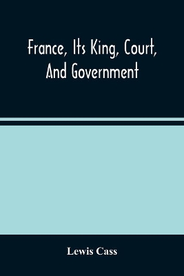 France, Its King, Court, And Government by Lewis Cass