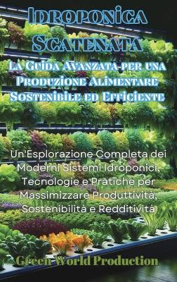 Idroponica Scatenata: La Guida Avanzata per una Produzione Alimentare Sostenibile ed Efficiente: Un'Esplorazione Completa dei Moderni Sistemi Idroponici, Tecnologie e Pratiche per Massimizzare Produttività, Sostenibilità e Redditività book