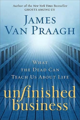 Unfinished Business: What the Dead Can Teach Us about Life by James Van Praagh