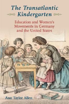 The The Transatlantic Kindergarten: Education and Womens Movements in Germany and the United States by Ann Taylor Allen