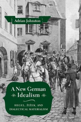 A New German Idealism: Hegel, Žižek, and Dialectical Materialism by Adrian Johnston