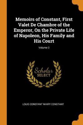 Memoirs of Constant, First Valet de Chambre of the Emperor, on the Private Life of Napoleon, His Family and His Court; Volume 3 book
