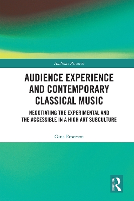 Audience Experience and Contemporary Classical Music: Negotiating the Experimental and the Accessible in a High Art Subculture by Gina Emerson