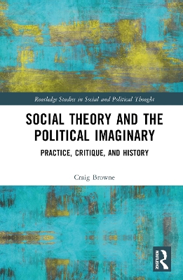 Social Theory and the Political Imaginary: Practice, Critique, and History by Craig Browne