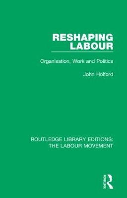 Reshaping Labour: Organisation, Work and Politics by John Holford