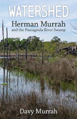 Watershed: Herman Murrah and the Pascagoula River Swamp by Davy Murrah