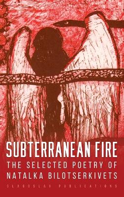 Subterranean Fire: The Selected Poetry Of Natalka Bilotserkivets by Natalka Bilotserkivets