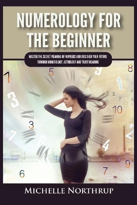 Numerology For The Beginner: Master the Secret Meaning of Numbers and Discover Your Future through Numerology, Astrology and Tarot Reading book