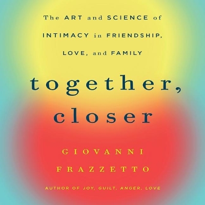 Together, Closer: The Art and Science of Intimacy in Friendship, Love, and Family by Giovanni Frazzetto
