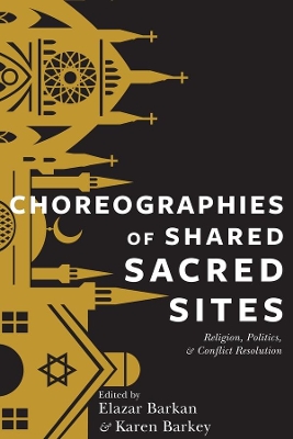 Choreographies of Shared Sacred Sites: Religion, Politics, and Conflict Resolution by Elazar Barkan