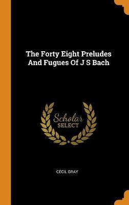 The Forty Eight Preludes and Fugues of J S Bach by Cecil Gray