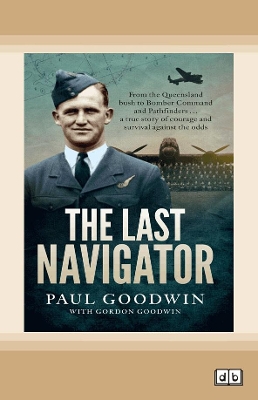The Last Navigator: From the Queensland bush to Bomber Command and Pathfinders . . . a true story of courage and survival against the odds by Paul Goodwin
