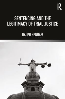 Sentencing and the Legitimacy of Trial Justice by Ralph Henham