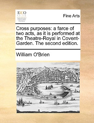 Cross Purposes: A Farce of Two Acts, as It Is Performed at the Theatre-Royal in Covent-Garden. the Second Edition. by William O'Brien