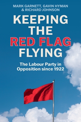 Keeping the Red Flag Flying: The Labour Party in Opposition since 1922 by Mark Garnett