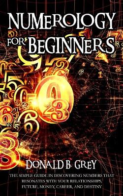 Numerology For Beginners: The Simple Guide In Discovering Numbers That Resonates With Your Relationships, Future, Money, Career, And Destiny book