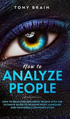How to Analyze People: How to Read and Influence People with the Ultimate Guide to Reading Body Language and Nonverbal Communication - by Tony Brain