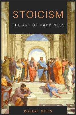 Stoicism-The Art of Happiness: How to Stop Fearing and Start living by Robert Miles