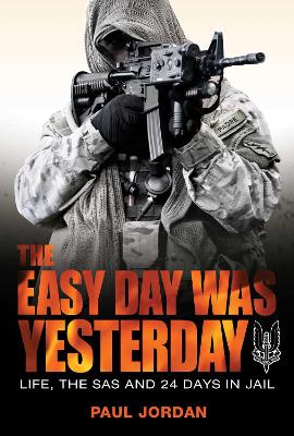 The Easy Day Was Yesterday: Life, The SAS and 24 Days in Jail by Paul Jordan