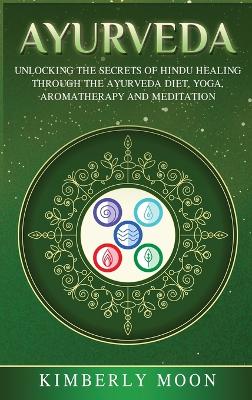 Ayurveda: Unlocking the Secrets of Hindu Healing Through the Ayurveda Diet, Yoga, Aromatherapy, and Meditation by Kimberly Moon