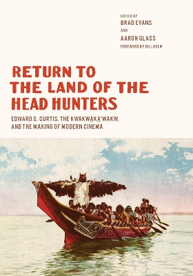 Return to the Land of the Head Hunters: Edward S. Curtis, the Kwakwaka'wakw, and the Making of Modern Cinema by Brad Evans