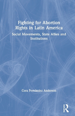 Fighting for Abortion Rights in Latin America: Social Movements, State Allies and Institutions by Cora Fernández Anderson