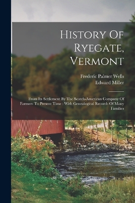 History Of Ryegate, Vermont: From Its Settlement By The Scotch-american Company Of Farmers To Present Time: With Genealogical Records Of Many Families by Edward Miller