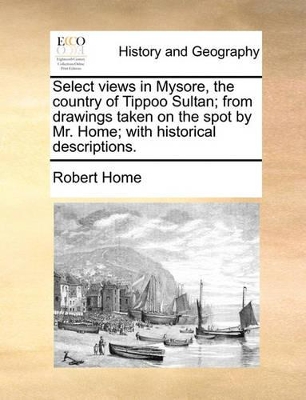 Select Views in Mysore, the Country of Tippoo Sultan; From Drawings Taken on the Spot by Mr. Home; With Historical Descriptions. by Robert Home