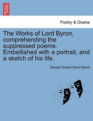 The Works of Lord Byron, Comprehending the Suppressed Poems. Embellished with a Portrait, and a Sketch of His Life. by Lord George Gordon Byron, 1788-