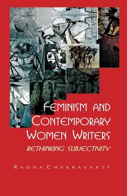 Feminism and Contemporary Women Writers: Rethinking Subjectivity by Radha Chakravarty
