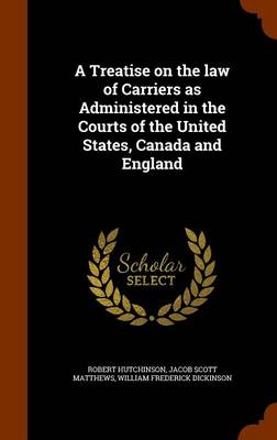 Treatise on the Law of Carriers as Administered in the Courts of the United States, Canada and England by Robert Hutchinson