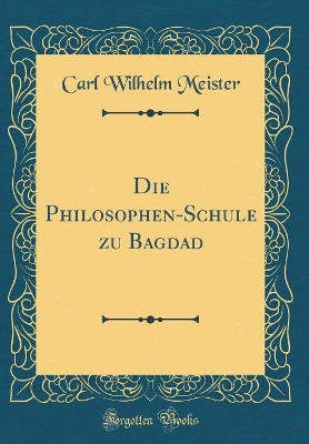 Die Philosophen-Schule Zu Bagdad (Classic Reprint) by Carl Wilhelm Meister