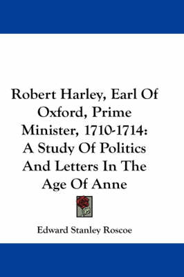 Robert Harley, Earl Of Oxford, Prime Minister, 1710-1714: A Study Of Politics And Letters In The Age Of Anne book