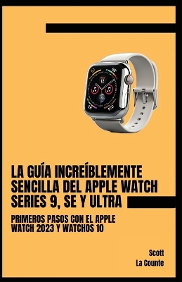 La Guía Increíblemente Sencilla Del Apple Watch Series 9, Se Y Ultra: Primeros Pasos Con El Apple Watch 2023 Y watchOS 10 book