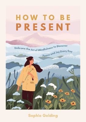 How to Be Present: Embrace the Art of Mindfulness to Discover Peace and Joy Every Day by Sophie Golding