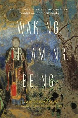Waking, Dreaming, Being: Self and Consciousness in Neuroscience, Meditation, and Philosophy by Evan Thompson