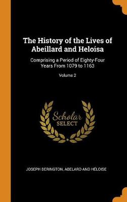 The History of the Lives of Abeillard and Heloisa: Comprising a Period of Eighty-Four Years From 1079 to 1163; Volume 2 by Joseph Berington