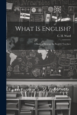 What is English?: A Book of Strategy for English Teachers by C H Ward
