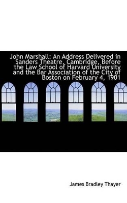 John Marshall: An Address Delivered in Sanders Theatre, Cambridge, Before the Law School of Harvard by James Bradley Thayer